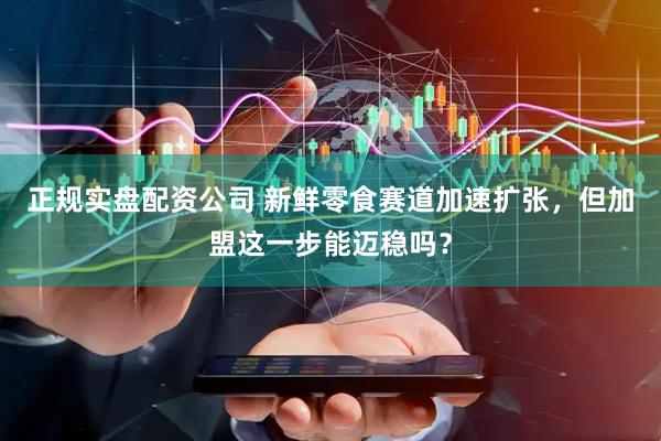 正规实盘配资公司 新鲜零食赛道加速扩张,但加盟这一步能迈稳吗?