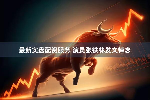 最新实盘配资服务 演员张铁林发文悼念